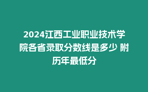 2024江西工業職業技術學院各省錄取分數線是多少 附歷年最低分