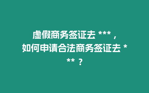 虛假商務簽證去 *** ,如何申請合法商務簽證去 *** ？