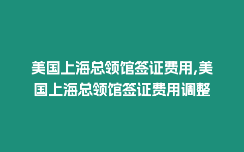 美國上海總領館簽證費用,美國上海總領館簽證費用調整