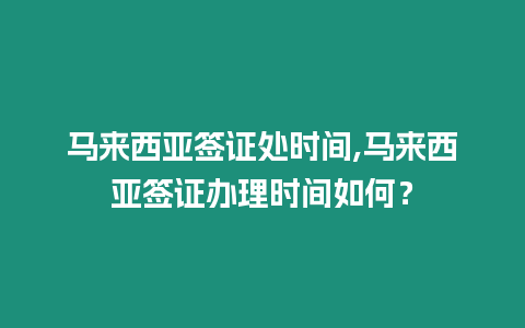 馬來西亞簽證處時間,馬來西亞簽證辦理時間如何？