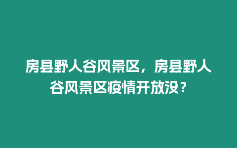 房縣野人谷風景區(qū)，房縣野人谷風景區(qū)疫情開放沒？