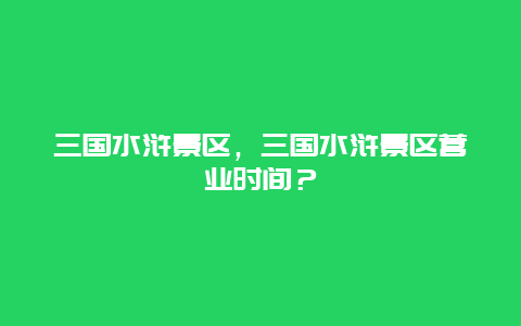 三國(guó)水滸景區(qū)，三國(guó)水滸景區(qū)營(yíng)業(yè)時(shí)間？