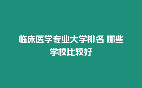 臨床醫學專業大學排名 哪些學校比較好