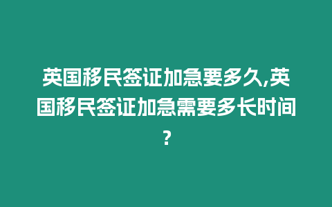 英國移民簽證加急要多久,英國移民簽證加急需要多長時間？