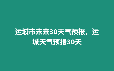 運城市未來30天氣預報，運城天氣預報30天