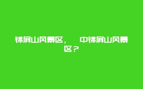 錦屏山風景區(qū)，閬中錦屏山風景區(qū)？