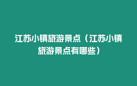 江蘇小鎮(zhèn)旅游景點(diǎn)（江蘇小鎮(zhèn)旅游景點(diǎn)有哪些）