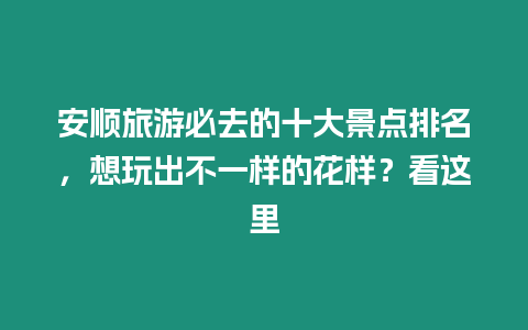 安順旅游必去的十大景點排名，想玩出不一樣的花樣？看這里