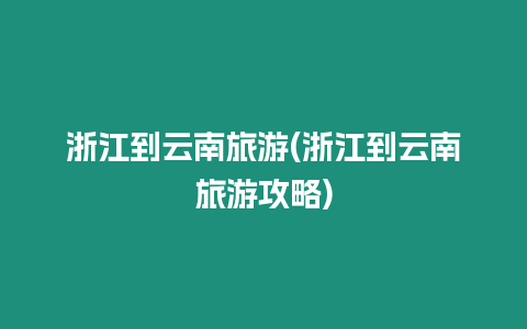 浙江到云南旅游(浙江到云南旅游攻略)