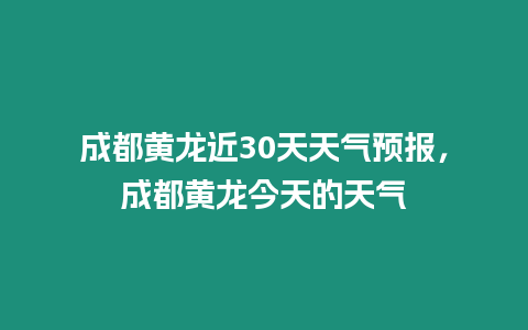 成都黃龍近30天天氣預報，成都黃龍今天的天氣