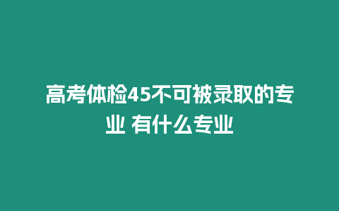 高考體檢45不可被錄取的專業 有什么專業