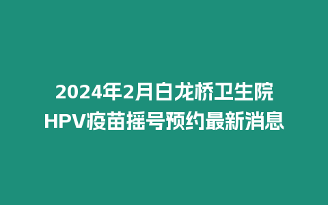 2024年2月白龍橋衛(wèi)生院HPV疫苗搖號(hào)預(yù)約最新消息