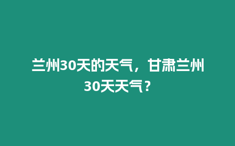 蘭州30天的天氣，甘肅蘭州30天天氣？