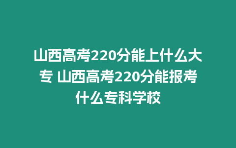 山西高考220分能上什么大專 山西高考220分能報考什么專科學校