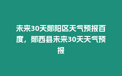 未來30天鄖陽區天氣預報百度，鄖西縣未來30天天氣預報