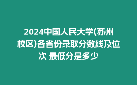 2024中國人民大學(蘇州校區)各省份錄取分數線及位次 最低分是多少