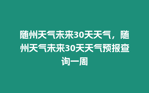 隨州天氣未來30天天氣，隨州天氣未來30天天氣預(yù)報查詢一周