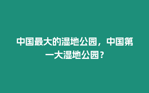 中國最大的濕地公園，中國第一大濕地公園？