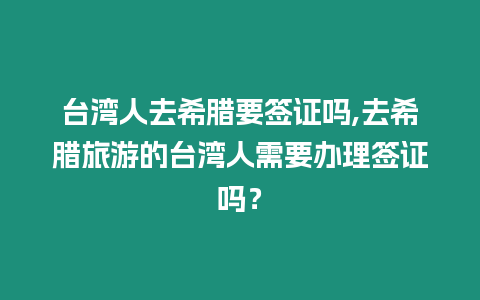 臺灣人去希臘要簽證嗎,去希臘旅游的臺灣人需要辦理簽證嗎？