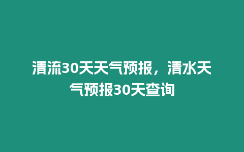 清流30天天氣預報，清水天氣預報30天查詢