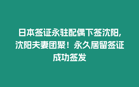 日本簽證永駐配偶下簽沈陽,沈陽夫妻團聚！永久居留簽證成功簽發