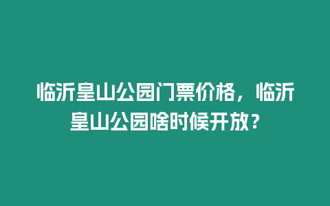 臨沂皇山公園門(mén)票價(jià)格，臨沂皇山公園啥時(shí)候開(kāi)放？