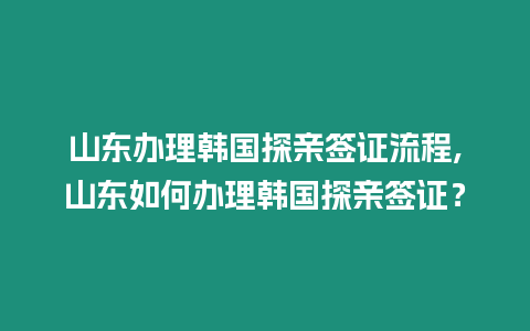 山東辦理韓國探親簽證流程,山東如何辦理韓國探親簽證？