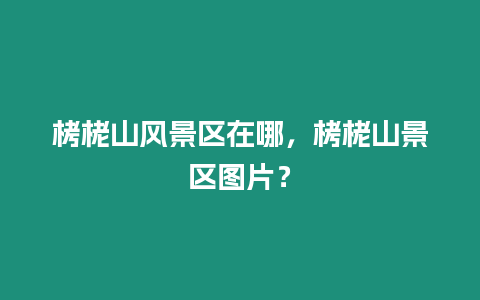 栲栳山風景區在哪，栲栳山景區圖片？