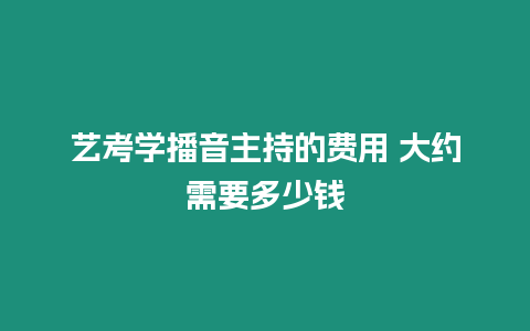 藝考學播音主持的費用 大約需要多少錢