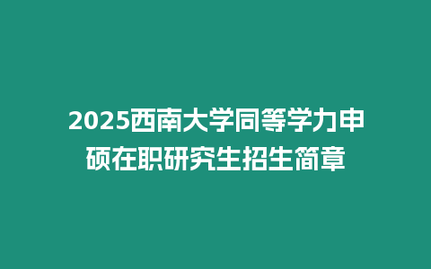 2025西南大學同等學力申碩在職研究生招生簡章