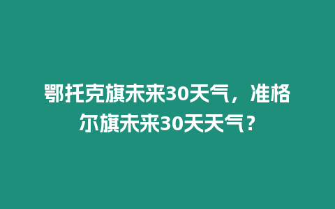 鄂托克旗未來30天氣，準格爾旗未來30天天氣？