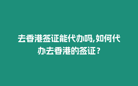 去香港簽證能代辦嗎,如何代辦去香港的簽證？