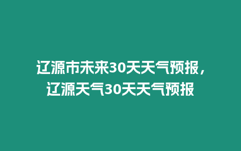 遼源市未來30天天氣預報，遼源天氣30天天氣預報