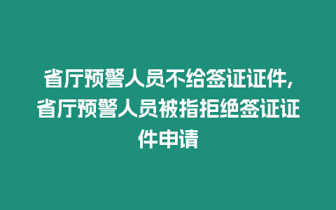 省廳預警人員不給簽證證件,省廳預警人員被指拒絕簽證證件申請