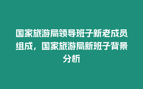 國家旅游局領導班子新老成員組成，國家旅游局新班子背景分析