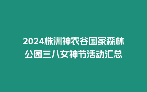 2024株洲神農谷國家森林公園三八女神節活動匯總