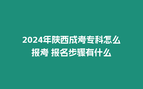 2024年陜西成考專科怎么報考 報名步驟有什么