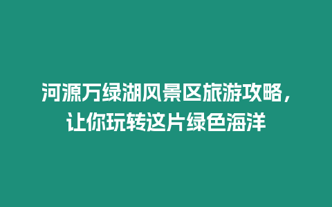 河源萬綠湖風(fēng)景區(qū)旅游攻略，讓你玩轉(zhuǎn)這片綠色海洋