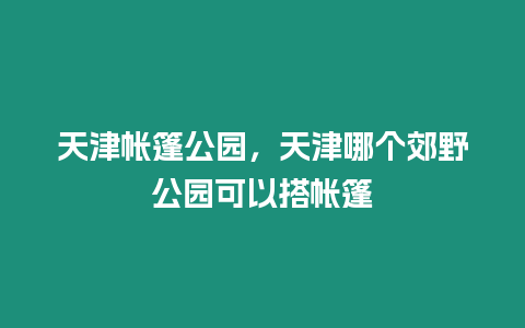 天津帳篷公園，天津哪個郊野公園可以搭帳篷