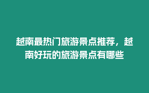 越南最熱門旅游景點推薦，越南好玩的旅游景點有哪些