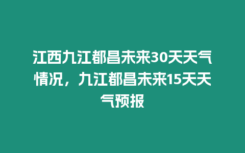 江西九江都昌未來30天天氣情況，九江都昌未來15天天氣預(yù)報(bào)