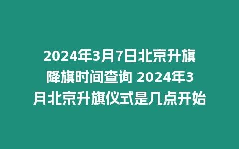 2024年3月7日北京升旗降旗時間查詢 2024年3月北京升旗儀式是幾點開始