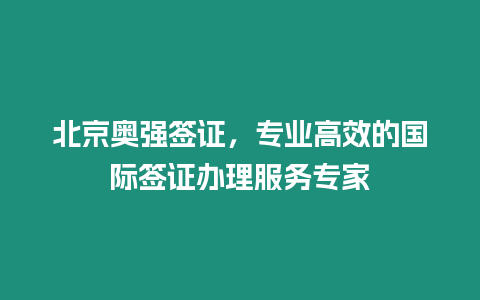 北京奧強簽證，專業高效的國際簽證辦理服務專家