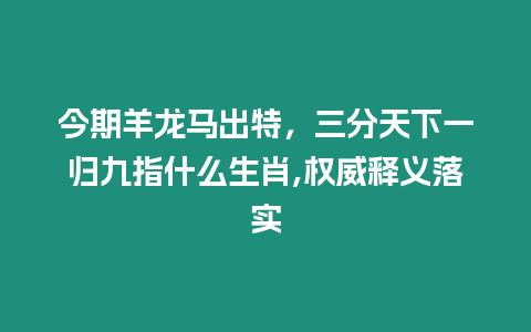 今期羊龍馬出特，三分天下一歸九指什么生肖,權(quán)威釋義落實