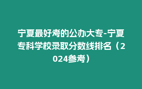 寧夏最好考的公辦大專-寧夏專科學校錄取分數線排名（2024參考）