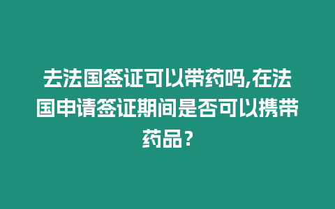 去法國(guó)簽證可以帶藥嗎,在法國(guó)申請(qǐng)簽證期間是否可以攜帶藥品？