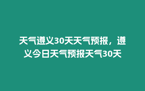 天氣遵義30天天氣預報，遵義今日天氣預報天氣30天