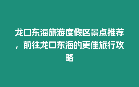 龍口東海旅游度假區(qū)景點(diǎn)推薦，前往龍口東海的更佳旅行攻略