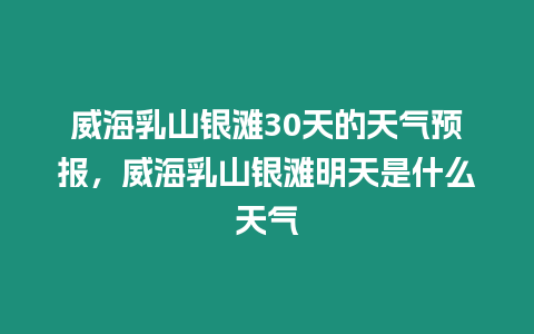 威海乳山銀灘30天的天氣預報，威海乳山銀灘明天是什么天氣