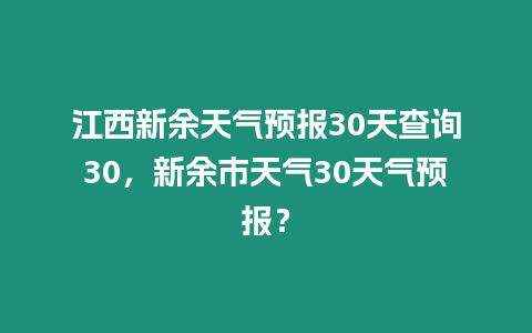 江西新余天氣預報30天查詢30，新余市天氣30天氣預報？